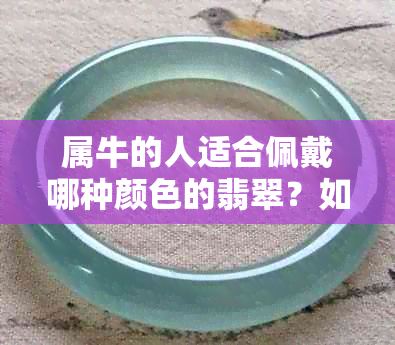 属牛的人适合佩戴哪种颜色的翡翠？如何选购最合适的翡翠饰品？