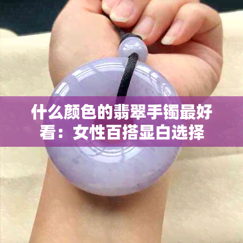 什么颜色的翡翠手镯更好看：女性百搭显白选择