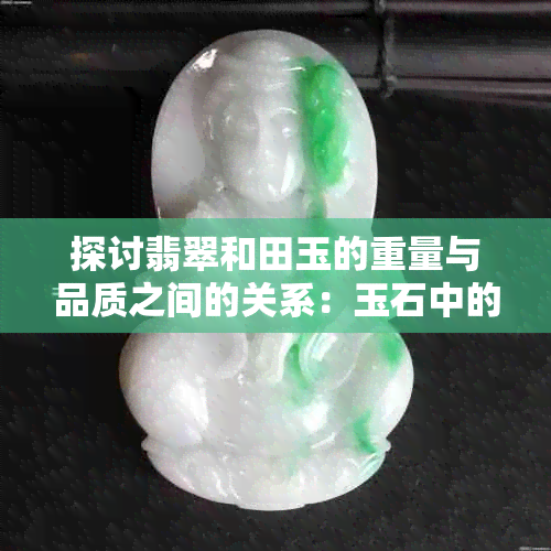 探讨翡翠和田玉的重量与品质之间的关系：玉石中的份量重要吗？