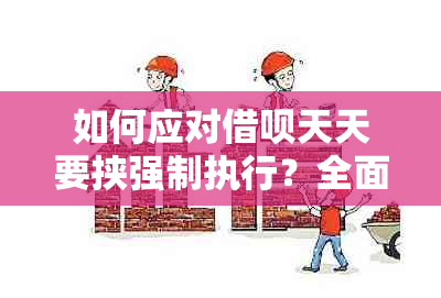 如何应对借呗天天要挟强制执行？全面解决用户搜索问题