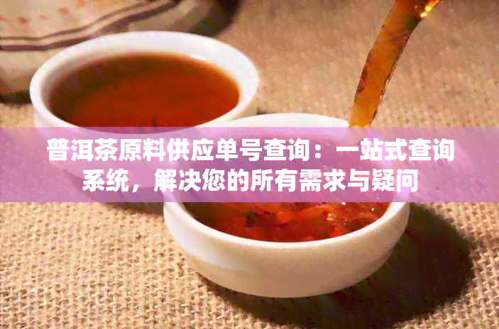 普洱茶原料供应单号查询：一站式查询系统，解决您的所有需求与疑问