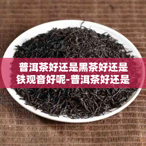 普洱茶好还是黑茶好还是铁观音好呢-普洱茶好还是黑茶好还是铁观音好呢