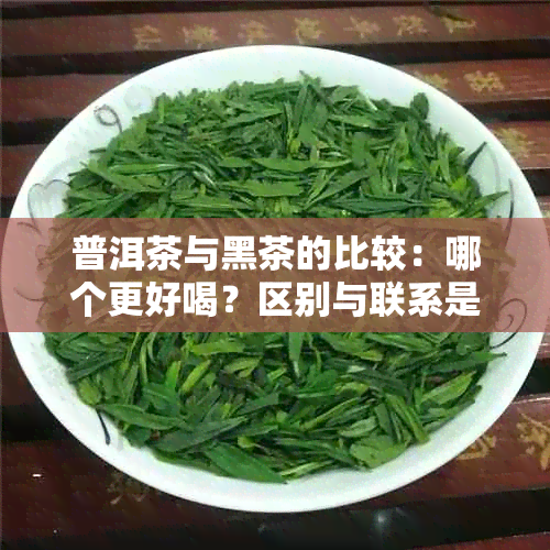 普洱茶与黑茶的比较：哪个更好喝？区别与联系是什么？