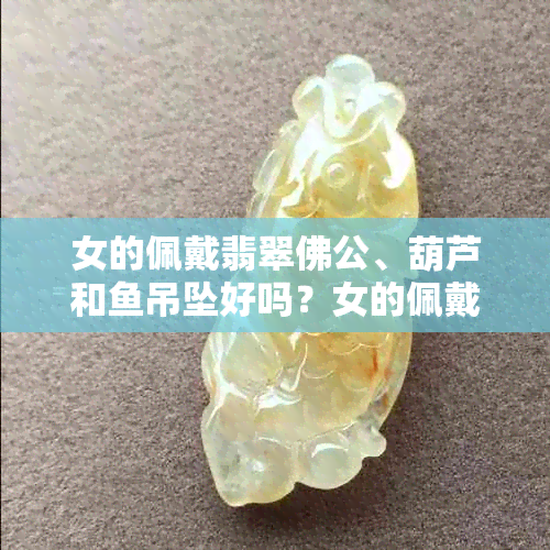 女的佩戴翡翠佛公、葫芦和吊坠好吗？女的佩戴翡翠好不好呢？