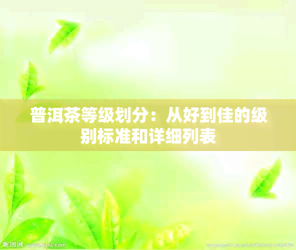 普洱茶等级划分：从好到佳的级别标准和详细列表