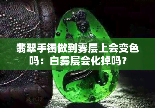 翡翠手镯做到雾层上会变色吗：白雾层会化掉吗？