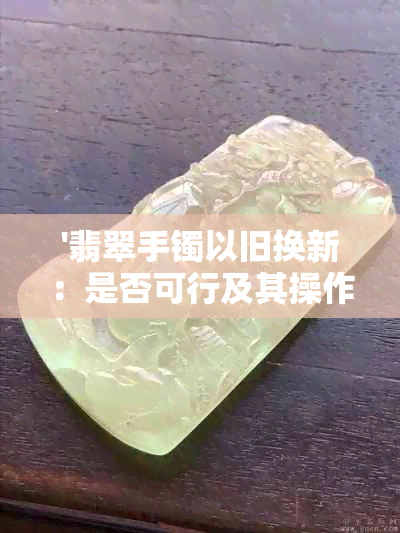 '翡翠手镯以旧换新：是否可行及其操作流程'