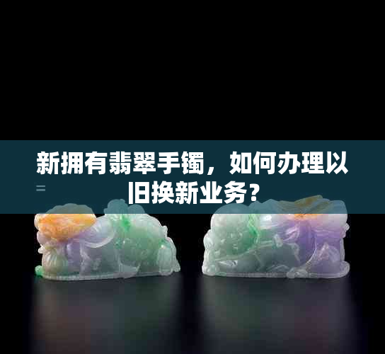 新拥有翡翠手镯，如何办理以旧换新业务？