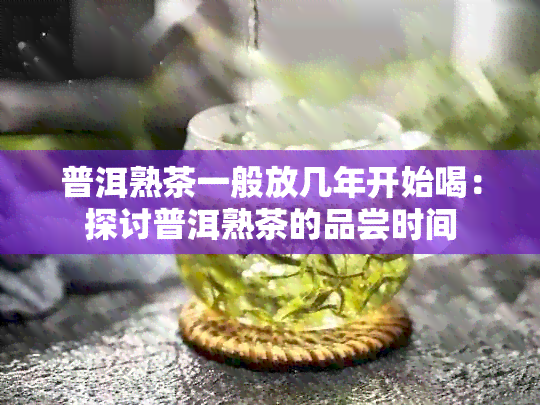 普洱熟茶一般放几年开始喝：探讨普洱熟茶的品尝时间