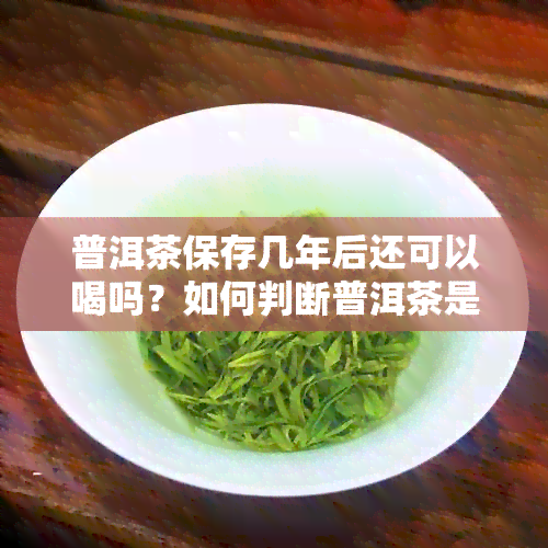 普洱茶保存几年后还可以喝吗？如何判断普洱茶是否过期？