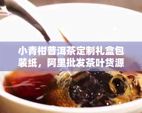 小青柑普洱茶定制礼盒包装纸，阿里批发茶叶货源价格促销