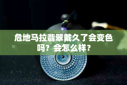 危地马拉翡翠戴久了会变色吗？会怎么样？