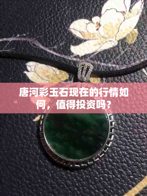 唐河彩玉石现在的行情如何，值得投资吗？