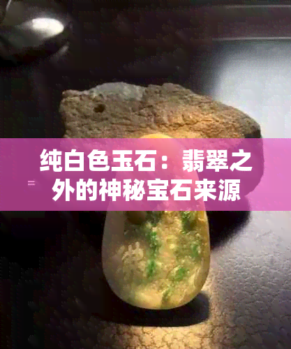 纯白色玉石：翡翠之外的神秘宝石来源