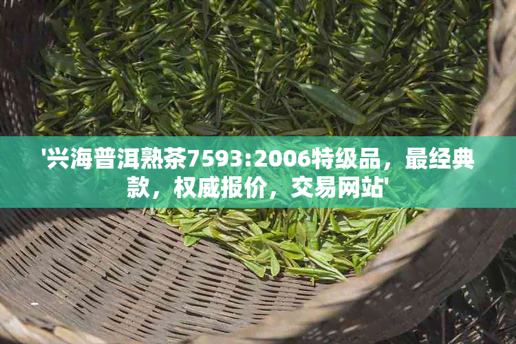 '兴海普洱熟茶7593:2006特级品，最经典款，权威报价，交易网站'