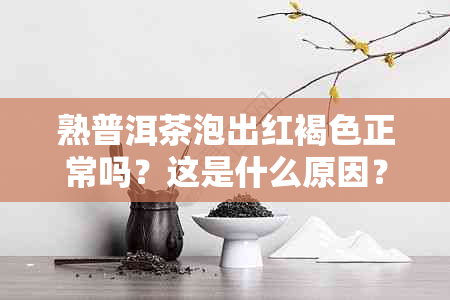 熟普洱茶泡出红褐色正常吗？这是什么原因？红褐色的熟普洱能喝吗？