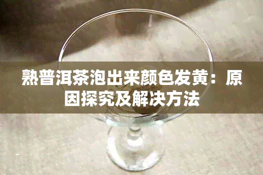 熟普洱茶泡出来颜色发黄：原因探究及解决方法