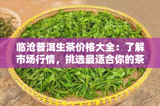 临沧普洱生茶价格大全：了解市场行情，挑选最适合你的茶叶