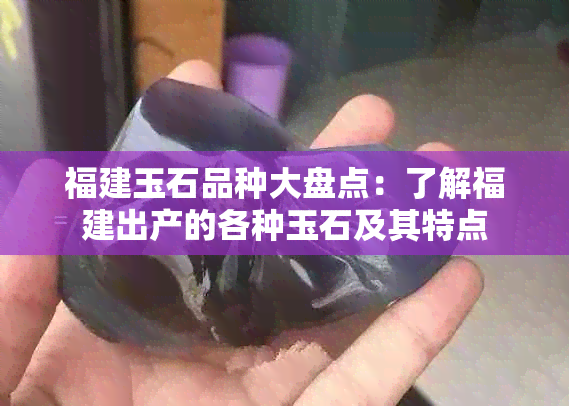 福建玉石品种大盘点：了解福建出产的各种玉石及其特点