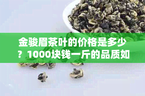 金骏眉茶叶的价格是多少？1000块钱一斤的品质如何？购买时应注意哪些方面？