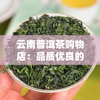 云南普洱茶购物店：品质优良的茶叶选择与购买指南，价格合理，服务周到