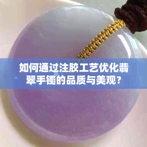 如何通过注胶工艺优化翡翠手镯的品质与美观？