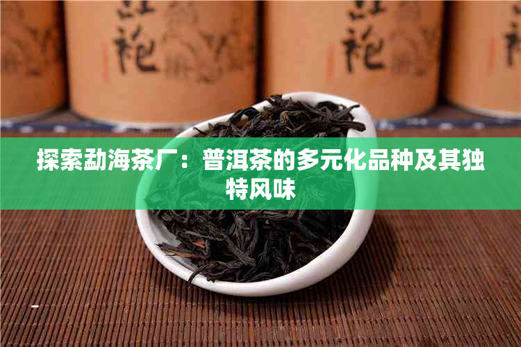 探索勐海茶厂：普洱茶的多元化品种及其独特风味