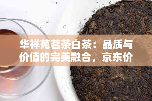 华祥苑茗茶白茶：品质与价值的完美融合，京东价格对比分析
