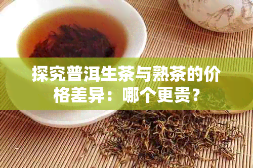 探究普洱生茶与熟茶的价格差异：哪个更贵？