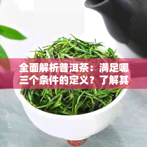 全面解析普洱茶：满足哪三个条件的定义？了解其产地、制作工艺与品质特点。