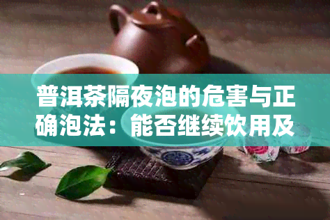 普洱茶隔夜泡的危害与正确泡法：能否继续饮用及如何保证口感？