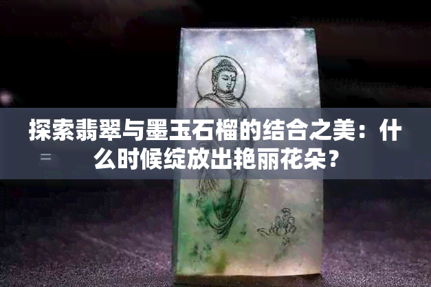 探索翡翠与墨玉石榴的结合之美：什么时候绽放出艳丽花朵？