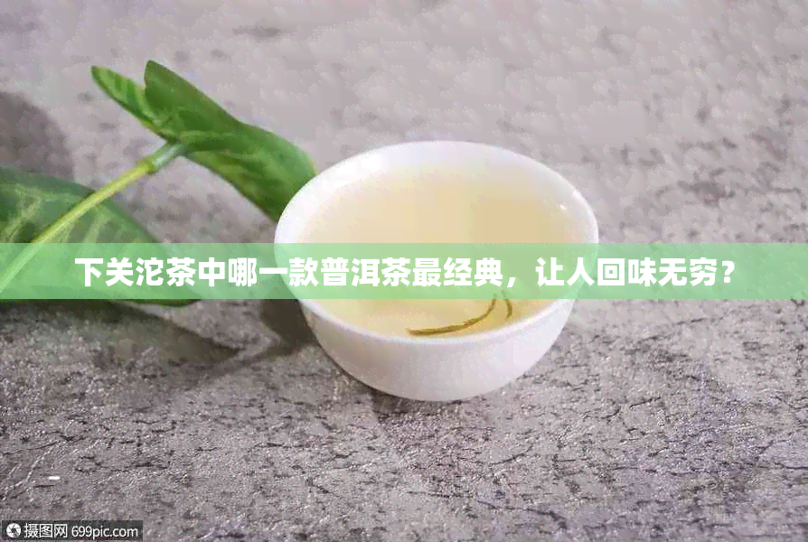 下关沱茶中哪一款普洱茶最经典，让人回味无穷？