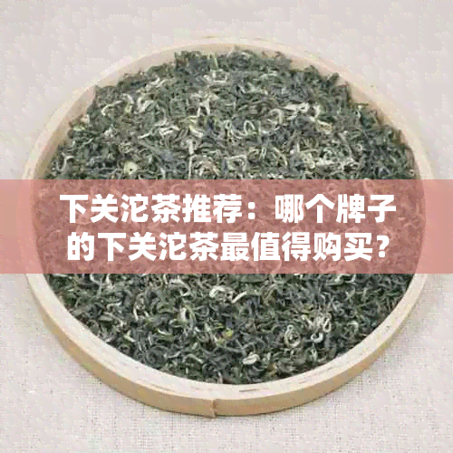 下关沱茶推荐：哪个牌子的下关沱茶最值得购买？