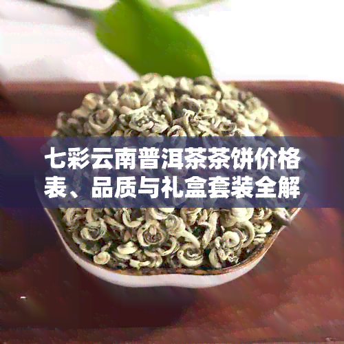 七彩云南普洱茶茶饼价格表、品质与礼盒套装全解析