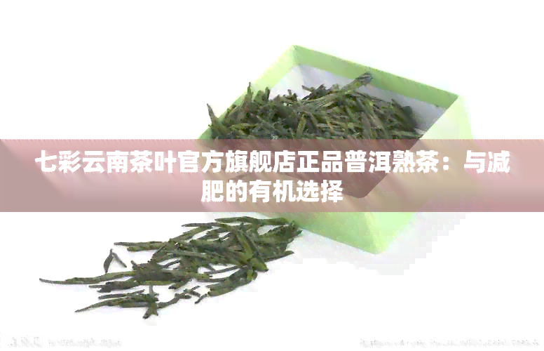 七彩云南茶叶官方旗舰店正品普洱熟茶：与减肥的有机选择