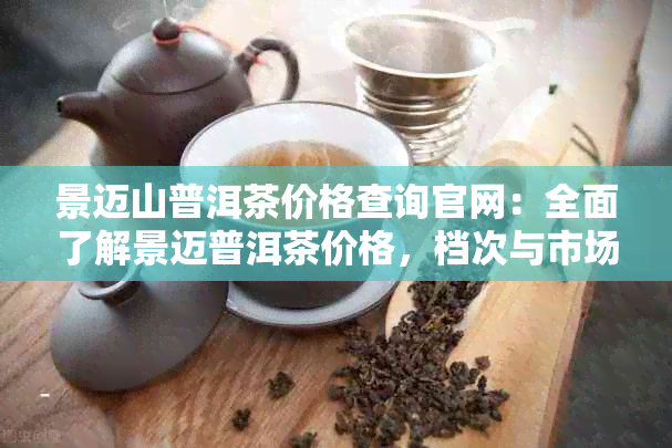 景迈山普洱茶价格查询官网：全面了解景迈普洱茶价格，档次与市场行情