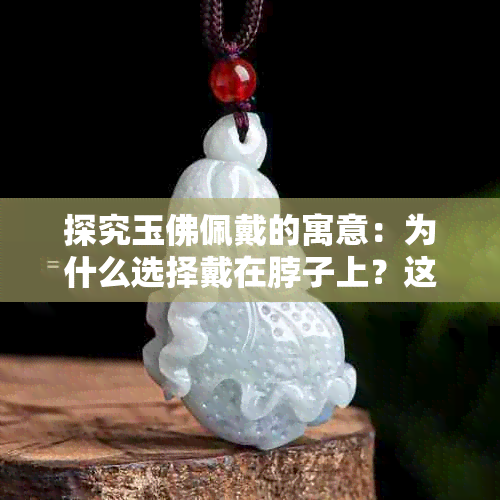 探究玉佛佩戴的寓意：为什么选择戴在脖子上？这背后有哪些历史和文化原因？