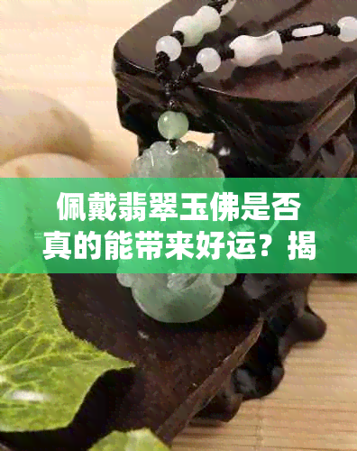 佩戴翡翠玉佛是否真的能带来好运？揭秘这一传统信仰背后的科学真相