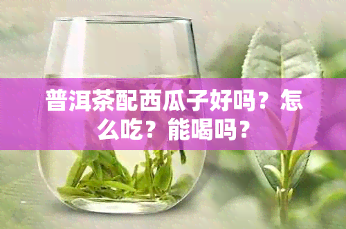 普洱茶配西瓜子好吗？怎么吃？能喝吗？