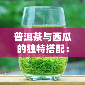 普洱茶与西瓜的独特搭配：喝茶时吃西瓜会有什么效果？