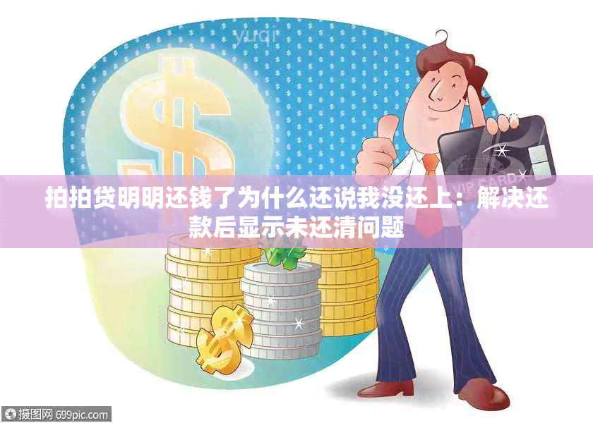 拍拍贷明明还钱了为什么还说我没还上：解决还款后显示未还清问题