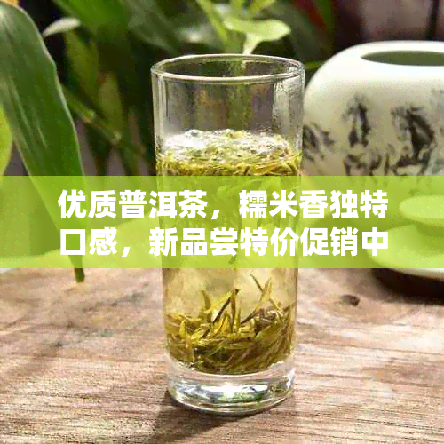 优质普洱茶，糯米香独特口感，新品尝特价促销中