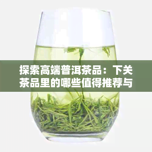 探索高端普洱茶品：下关茶品里的哪些值得推荐与收藏？