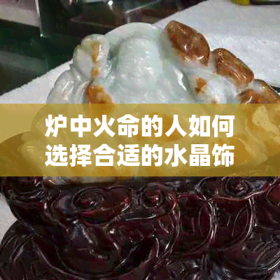 炉中火命的人如何选择合适的水晶饰品？——解答您关于佩戴水晶的疑问