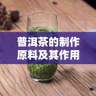 普洱茶的制作原料及其作用：全面解析普洱茶的配料