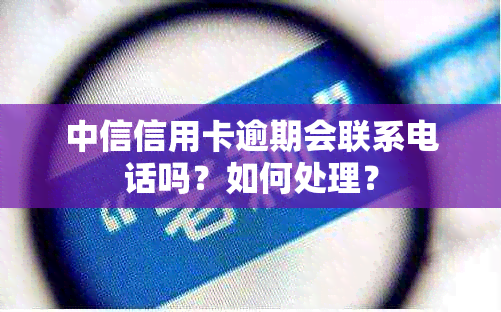 中信信用卡逾期会联系电话吗？如何处理？