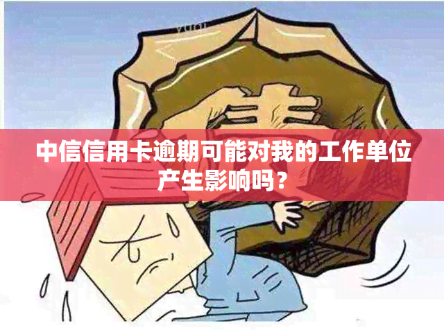 中信信用卡逾期可能对我的工作单位产生影响吗？