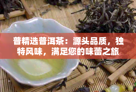 普精选普洱茶：源头品质，独特风味，满足您的味蕾之旅