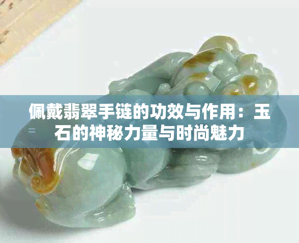 佩戴翡翠手链的功效与作用：玉石的神秘力量与时尚魅力